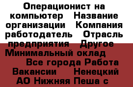 Операционист на компьютер › Название организации ­ Компания-работодатель › Отрасль предприятия ­ Другое › Минимальный оклад ­ 19 000 - Все города Работа » Вакансии   . Ненецкий АО,Нижняя Пеша с.